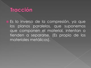  Es lo inverso de la compresión, ya que
los planos paralelos, que suponemos
que componen el material, intentan o
tienden a separarse. (Es propio de los
materiales metálicos).
 