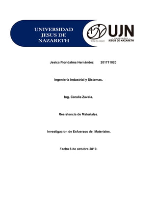 Jesica Floridalma Hernández 201711020
Ingeniería Industrial y Sistemas.
Ing. Coralia Zavala.
Resistencia de Materiales.
Investigacion de Esfuerzos de Materiales.
Fecha 6 de octubre 2019.
 