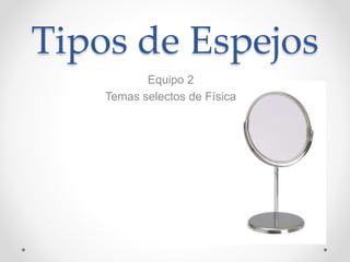 Tipos de Espejos
Equipo 2
Temas selectos de Física
 