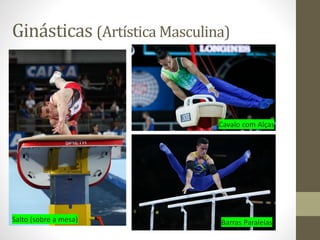 Ginásticas (Artística Masculina)
Salto (sobre a mesa)
Cavalo com Alças
Barras Paralelas
 