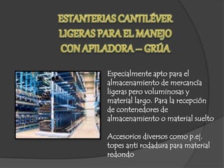 Especialmente apto para el
almacenamiento de mercancía
ligeras pero voluminosas y
material largo. Para la recepción
de contenedores de
almacenamiento o material suelto
Accesorios diversos como p.ej.
topes anti rodadura para material
redondo
 