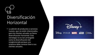 La
Diversificación
Horizontal
• La adición de productos o servicios
nuevos, que no están relacionados,
para los clientes actuales se llama
diversificación horizontal. Esta
estrategia no es tan arriesgada
como la diversificación del
conglomerado porque una
empresa debe conocer bien a sus
clientes actuales.
 