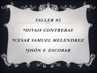 TALLER #2
*DIVAIS CONTRERAS
*CESAR SAMUEL MELENDREZ
*JHÓN F. ESCOBAR
 