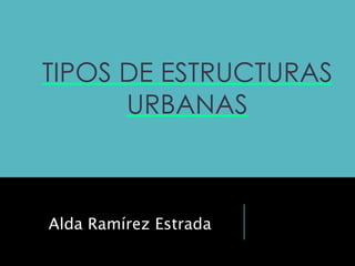 TIPOS DE ESTRUCTURAS
URBANAS
Alda Ramírez Estrada
 