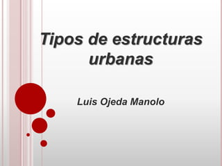 Tipos de estructuras
urbanas
Luis Ojeda Manolo
 
