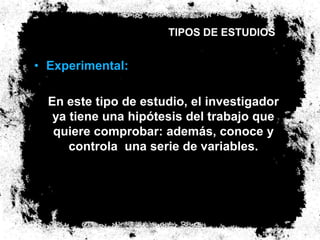 TIPOS DE ESTUDIOS


• Experimental:

  En este tipo de estudio, el investigador
   ya tiene una hipótesis del trabajo que
   quiere comprobar: además, conoce y
      controla una serie de variables.
 