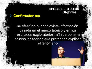 TIPOS DE ESTUDIOS
                               Objetivos
 Confirmatorios:

    se efectúan cuando existe información
     basada en el marco teórico y en los
   resultados exploratorios, afín de poner a
  prueba las teorías que pretendan explicar
                 el fenómeno
 