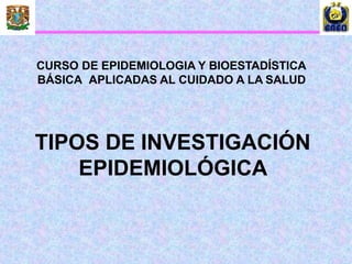 CURSO DE EPIDEMIOLOGIA Y BIOESTADÍSTICA
BÁSICA APLICADAS AL CUIDADO A LA SALUD
TIPOS DE INVESTIGACIÓN
EPIDEMIOLÓGICA
 