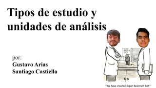 por:
Gustavo Arias
Santiago Castiello
Tipos de estudio y
unidades de análisis
 