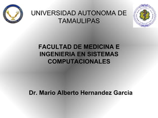 UNIVERSIDAD AUTONOMA DE
       TAMAULIPAS


   FACULTAD DE MEDICINA E
   INGENIERIA EN SISTEMAS
     COMPUTACIONALES




Dr. Mario Alberto Hernandez Garcia
 