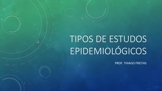TIPOS DE ESTUDOS
EPIDEMIOLÓGICOS
PROF. THIAGO FREITAS
 