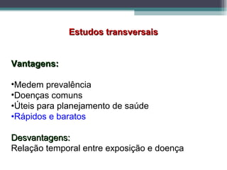 Estudos transversaisEstudos transversais
Vantagens:Vantagens:
•Medem prevalência
•Doenças comuns
•Úteis para planejamento de saúde
•Rápidos e baratos
Desvantagens:Desvantagens:
Relação temporal entre exposição e doença
 