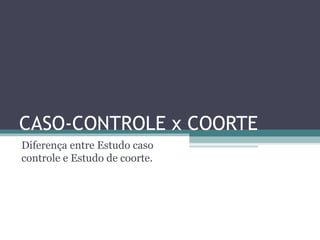 CASO-CONTROLE x COORTE
Diferença entre Estudo caso
controle e Estudo de coorte.
 