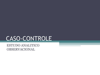 CASO-CONTROLE
ESTUDO ANALITICO
OBSERVACIONAL
 