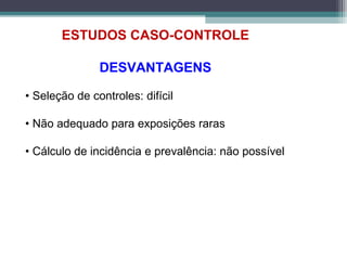 ESTUDOS CASO-CONTROLE
DESVANTAGENS
• Seleção de controles: difícil
• Não adequado para exposições raras
• Cálculo de incidência e prevalência: não possível
 