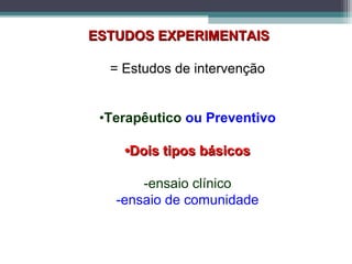ESTUDOS EXPERIMENTAISESTUDOS EXPERIMENTAIS
= Estudos de intervenção
•Terapêutico ou Preventivo
••Dois tipos básicosDois tipos básicos
-ensaio clínico
-ensaio de comunidade
 