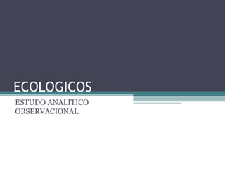 ECOLOGICOS
ESTUDO ANALITICO
OBSERVACIONAL
 