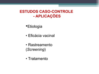 ESTUDOS CASO-CONTROLE
- APLICAÇÕES
Etiologia
• Eficácia vacinal
• Rastreamento
(Screening)
• Tratamento
 