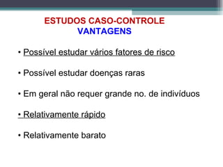 ESTUDOS CASO-CONTROLE
VANTAGENS
• Possível estudar vários fatores de risco
• Possível estudar doenças raras
• Em geral não requer grande no. de indivíduos
• Relativamente rápido
• Relativamente barato
 
