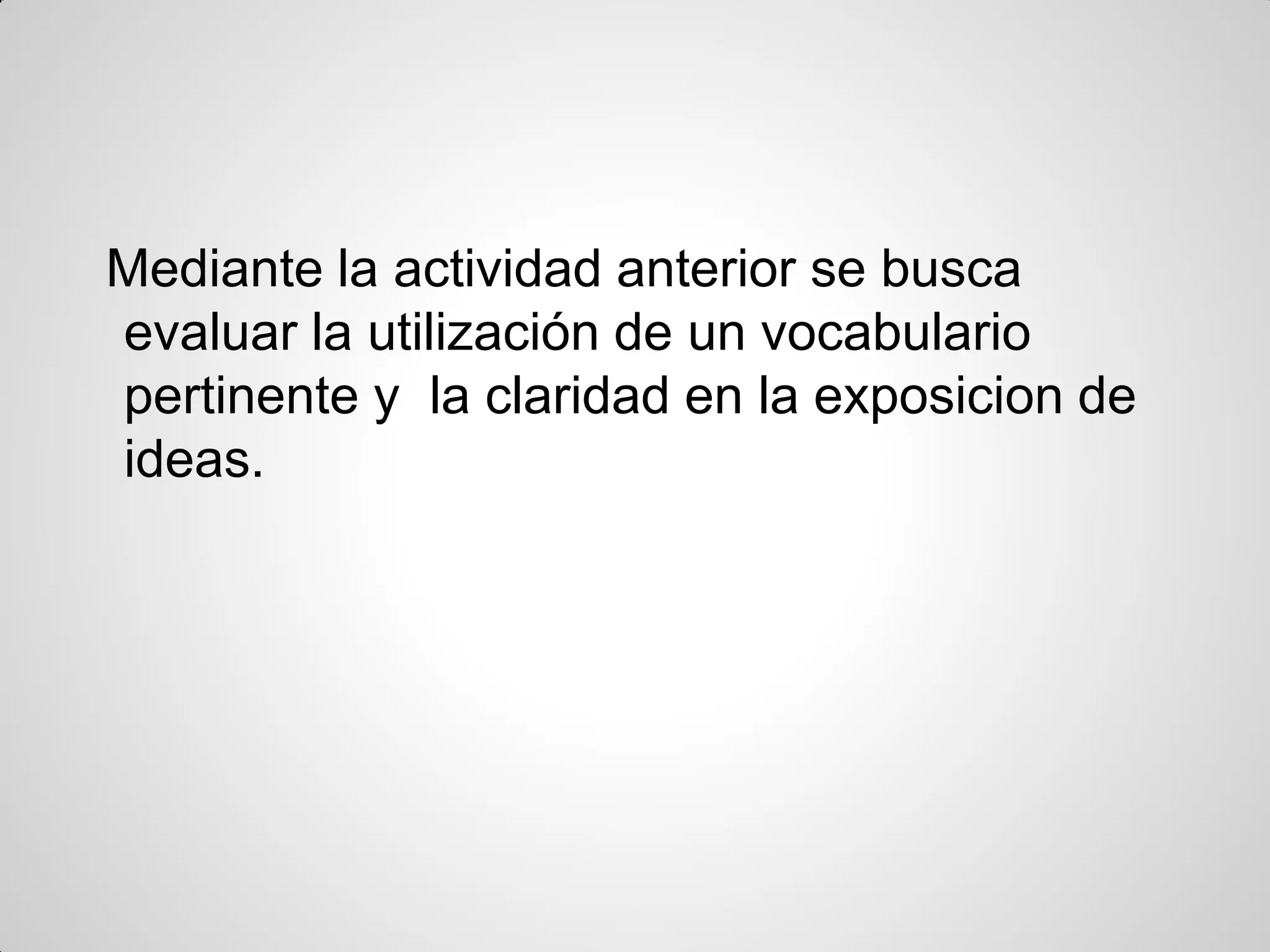 Mediante la actividad anterior se busca
evaluar la utilización de un vocabulario
pertinente y la claridad en la exposicion de
ideas.
 