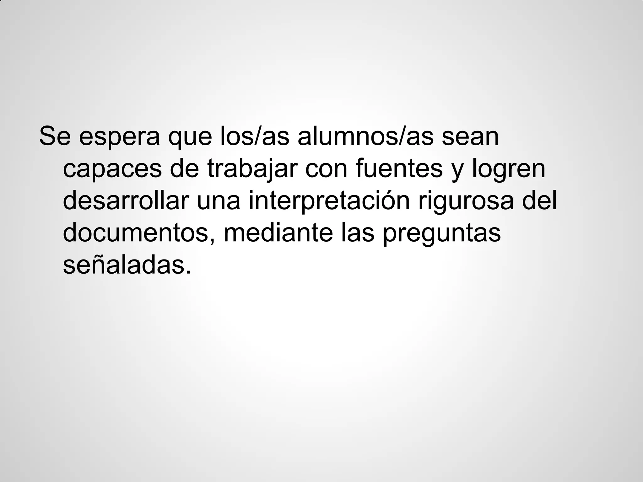 Se espera que los/as alumnos/as sean
capaces de trabajar con fuentes y logren
desarrollar una interpretación rigurosa del
documentos, mediante las preguntas
señaladas.
 