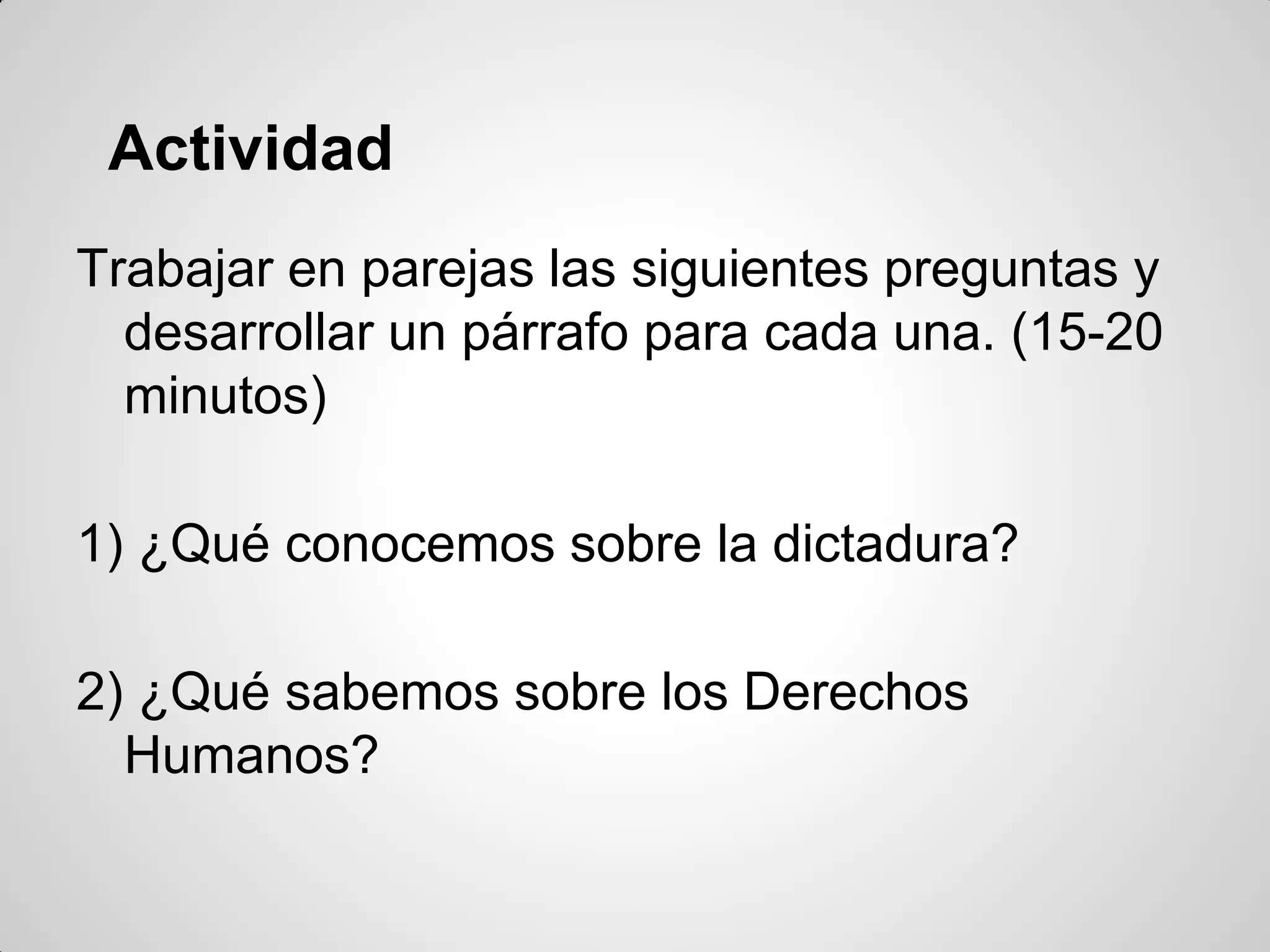 Actividad
Trabajar en parejas las siguientes preguntas y
desarrollar un párrafo para cada una. (15-20
minutos)
1) ¿Qué conocemos sobre la dictadura?
2) ¿Qué sabemos sobre los Derechos
Humanos?
 