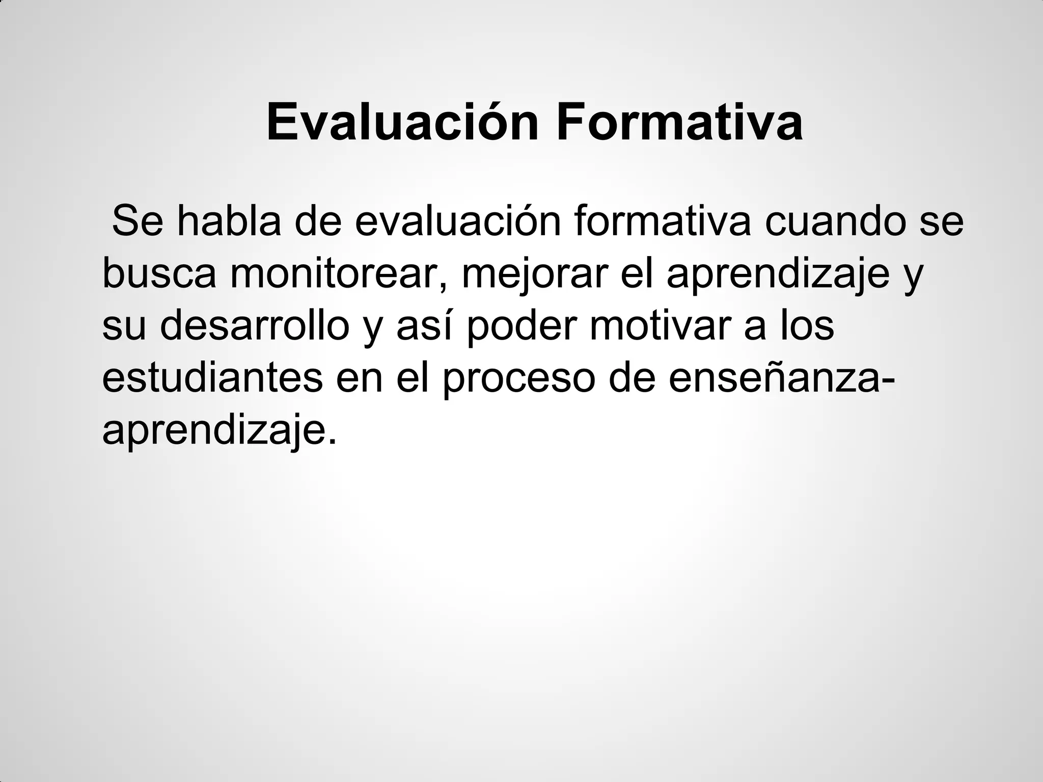 Evaluación Formativa
Se habla de evaluación formativa cuando se
busca monitorear, mejorar el aprendizaje y
su desarrollo y así poder motivar a los
estudiantes en el proceso de enseñanza-
aprendizaje.
 