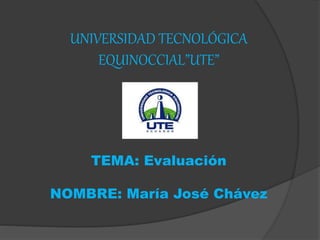 UNIVERSIDAD TECNOLÓGICA 
EQUINOCCIAL”UTE” 
TEMA: Evaluación 
NOMBRE: María José Chávez 
 