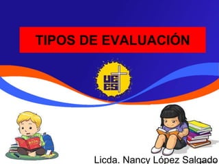 Licda. Nancy López Salgado
TIPOS DE EVALUACIÓN
 