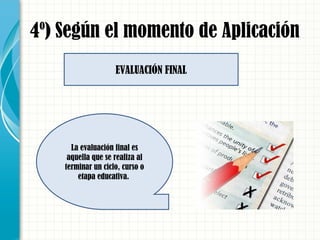 4º) Según el momento de Aplicación
La evaluación final es
aquella que se realiza al
terminar un ciclo, curso o
etapa educativa.
EVALUACIÓN FINAL
 