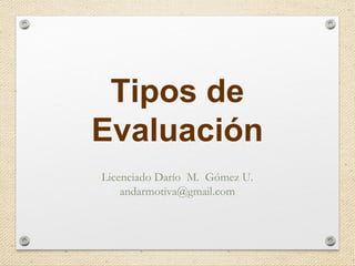 Tipos de
Evaluación
Licenciado Darío M. Gómez U.
andarmotiva@gmail.com
 