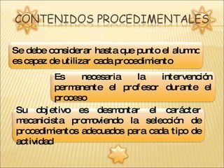 Se debe considerar hasta que punto el alumno es capaz de utilizar cada procedimiento Es necesaria la intervención permanente el profesor durante el proceso Su objetivo es desmontar el carácter mecanicista promoviendo la selección de procedimientos adecuados para cada tipo de actividad  