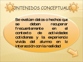 Se evalúan datos o hechos que se deban recuperar frecuentemente en el contexto de actividades cotidianas y la experiencia vivida del alumno en la interacción con la realidad  