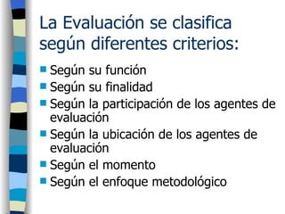 La Evaluación se clasifica según diferentes criterios: <ul><li>Según su función </li></ul><ul><li>Según su finalidad </li>...