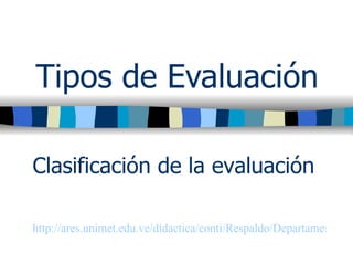 Tipos de Evaluación Clasificación de la evaluación http://ares.unimet.edu.ve/didactica/conti/Respaldo/Departamento%20de%20Did%E1ctica/Materias/Semestre%2004-05A/Evaluaci%F3n%20del%20preescolar/Tipos%20de%20Evaluacion.ppt   
