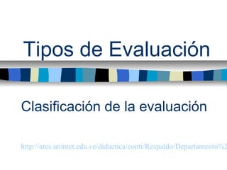 Tipos de Evaluación

Clasificación de la evaluación

http://ares.unimet.edu.ve/didactica/conti/Respaldo/Departamento%2
 