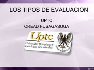 LOS TIPOS DE EVALUACION
UPTC
CREAD FUSAGASUGA

 