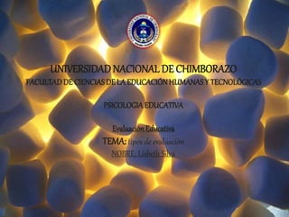 UNIVERSIDADNACIONAL DE CHIMBORAZO
FACULTADDE CIENCIASDE LA EDUCACIÓNHUMANASY TECNOLÓGICAS
PSICOLOGIAEDUCATIVA
Evaluación Educativa
TEMA: tipos de evaluación
NOBRE; Lisbeth Silva
 