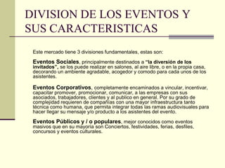 DIVISION DE LOS EVENTOS Y
SUS CARACTERISTICAS
Este mercado tiene 3 divisiones fundamentales, estas son:
Eventos Sociales, ...