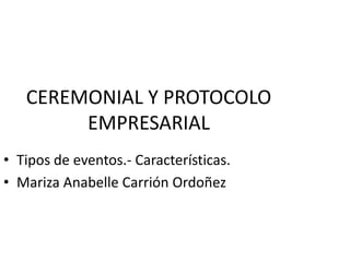 CEREMONIAL Y PROTOCOLO
EMPRESARIAL
• Tipos de eventos.- Características.
• Mariza Anabelle Carrión Ordoñez
 