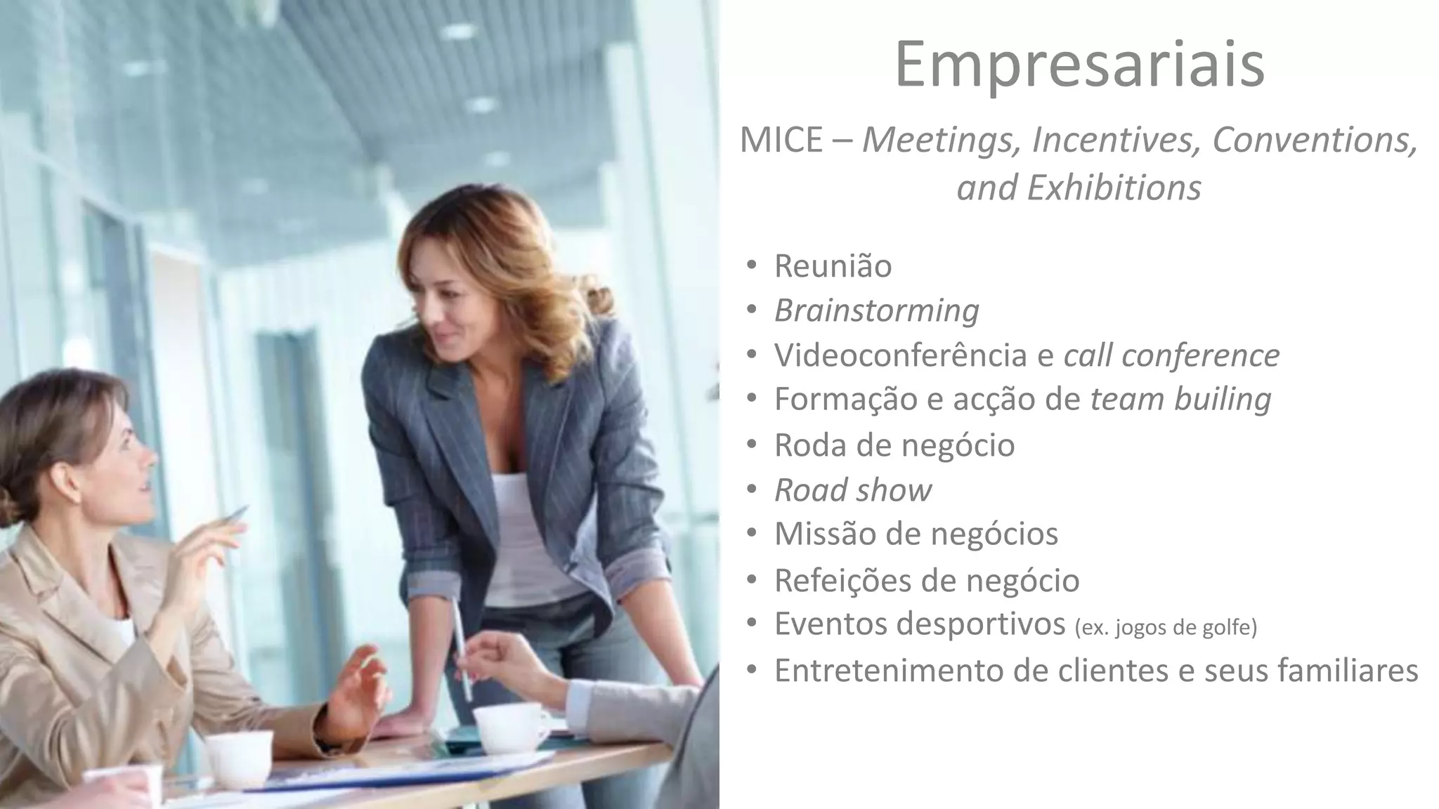 Empresariais
MICE – Meetings, Incentives, Conventions,
and Exhibitions
• Reunião
• Videoconferência e call conference
• Roda de negócio
• Road show
• Eventos desportivos (ex. jogos de golfe)
• Brainstorming
• Refeições de negócio
• Entretenimento de clientes e seus familiares
• Formação e acção de team builing
• Missão de negócios
 