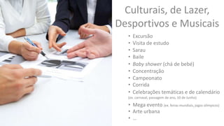• Excursão
• Sarau
• Baby shower (chá de bebé)
• Concentração
• Corrida
• Visita de estudo
• Campeonato
• Celebrações temáticas e de calendário
(ex. carnaval, passagem de ano, 10 de Junho)
• Baile
• Mega evento (ex. feiras mundiais, jogos olímpicos)
• Arte urbana
• …
Culturais, de Lazer,
Desportivos e Musicais
 