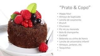 “Prato & Copo”
• Happy hour
• Lanche de casamento
• Churrasco
• Pic-nic ou merenda
• Cocktail
• Almoço de baptizado
• Bolo & champanhe
• Beberete ou vinho de honra
• Brunch
• Lanche de aniversário infantil
• Almoços, jantares, etc.
• Tasquinhas
• …
 