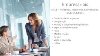 Empresariais
MICE – Meetings, Incentives, Conventions,
and Exhibitions
• Conferência de imprensa
• Kick off e lançamento de produtos
• Feira
• Mostra e salão
• Visita e open day
• Inauguração
• Desfile
• Leilão
• Exposição e show room
• …
 