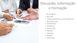 Discussão, Informação
e Formação
• Assembleia
• Reunião
• Videoconferência e call conference
• Brainstorming
• Conferência
• Congresso
• Convenção
• Palestra
• Colóquio
• Debate
• Entrevista
 