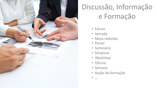 Discussão, Informação
e Formação
• Acção de formação
• Fórum
• Jornada
• Mesa redonda
• Painel
• Seminário
• Simpósio
• Workshop
• Oficina
• Semana
• …
 