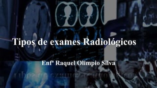Tipos de exames Radiológicos
Enfª Raquel Olimpio Silva
 