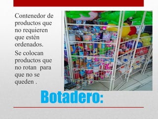 Botadero:
Contenedor de
productos que
no requieren
que estén
ordenados.
Se colocan
productos que
no rotan para
que no se
queden .
 