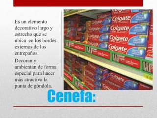 Cenefa:
Es un elemento
decorativo largo y
estrecho que se
ubica en los bordes
externos de los
entrepaños.
Decoran y
ambientan de forma
especial para hacer
más atractiva la
punta de góndola.
 
