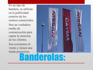 Banderolas:
Es un tipo de
bandera, se utilizan
en la publicidad
exterior de los
centros comerciales.
Son un verdadero
medio de
comunicación para
captar la atención
de los clientes.
Son resistentes al
viento y tienen una
funda protectora.
 